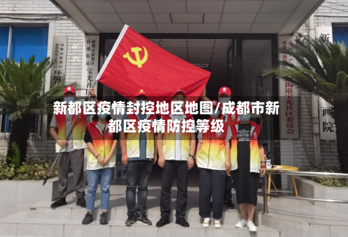 新都区疫情封控地区地图/成都市新都区疫情防控等级-第3张图片