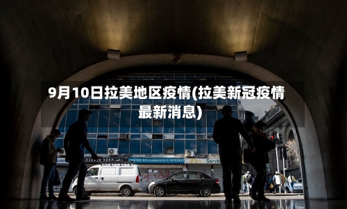 9月10日拉美地区疫情(拉美新冠疫情最新消息)