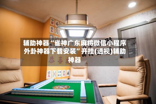 辅助神器“雀神广东麻将微信小程序外卦神器下载安装”开挂(透视)辅助神器-第3张图片