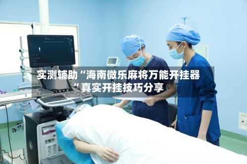 实测辅助“海南微乐麻将万能开挂器”真实开挂技巧分享-第2张图片