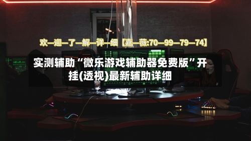 实测辅助“微乐游戏辅助器免费版”开挂(透视)最新辅助详细