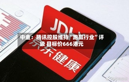 中金：腾讯控股维持“跑赢行业”评级 目标价666港元