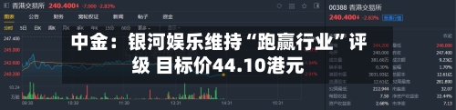 中金：银河娱乐维持“跑赢行业”评级 目标价44.10港元-第2张图片