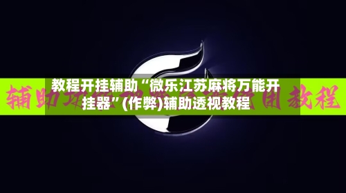 教程开挂辅助“微乐江苏麻将万能开挂器”(作弊)辅助透视教程