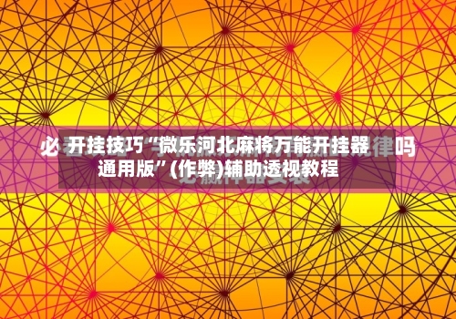 开挂技巧“微乐河北麻将万能开挂器通用版”(作弊)辅助透视教程