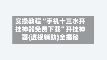 实操教程“手机十三水开挂神器免费下载”开挂神器{透视辅助}全揭秘-第3张图片