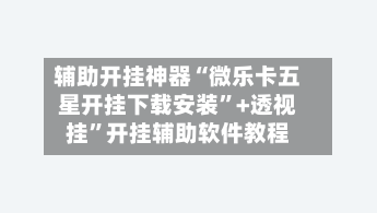 辅助开挂神器“微乐卡五星开挂下载安装”+透视挂”开挂辅助软件教程