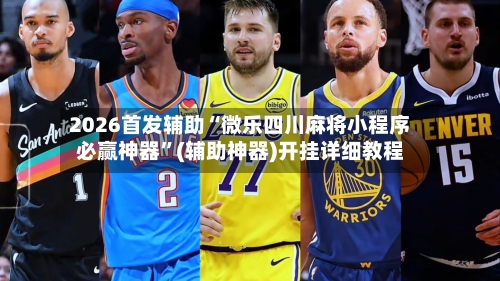 2026首发辅助“微乐四川麻将小程序必赢神器	”(辅助神器)开挂详细教程-第2张图片