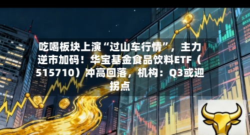 吃喝板块上演“过山车行情”，主力逆市加码！华宝基金食品饮料ETF（515710）冲高回落	，机构：Q3或迎拐点-第2张图片