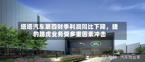 塔塔汽车第四财季利润同比下降，捷豹路虎业务受多重因素冲击-第3张图片
