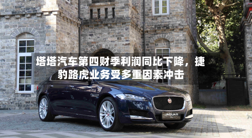 塔塔汽车第四财季利润同比下降，捷豹路虎业务受多重因素冲击-第2张图片