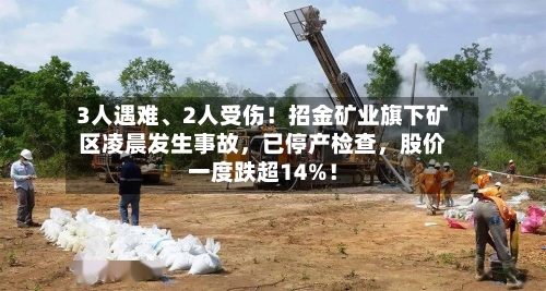 3人遇难、2人受伤！招金矿业旗下矿区凌晨发生事故，已停产检查	，股价一度跌超14%！-第2张图片