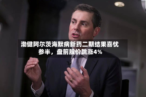 渤健阿尔茨海默病新药二期结果喜忧参半，盘前股价跳涨4%-第3张图片