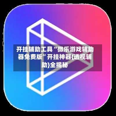 开挂辅助工具“微乐游戏辅助器免费版”开挂神器{透视辅助}全揭秘