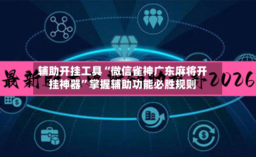 辅助开挂工具“微信雀神广东麻将开挂神器”掌握辅助功能必胜规则-第2张图片