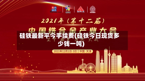 硅铁最新平今手续费(硅铁今日现货多少钱一吨)