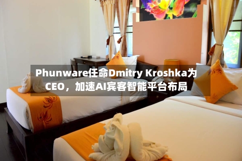 Phunware任命Dmitry Kroshka为CEO，加速AI宾客智能平台布局-第2张图片