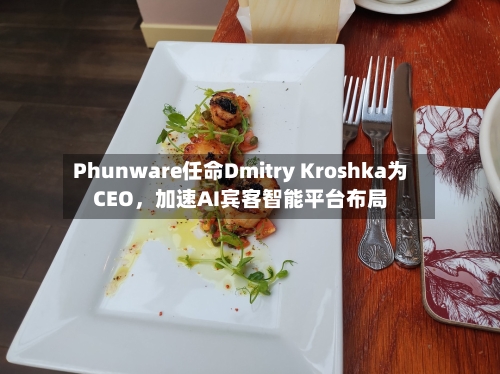 Phunware任命Dmitry Kroshka为CEO，加速AI宾客智能平台布局
