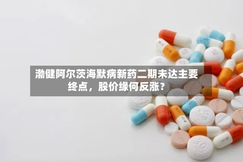渤健阿尔茨海默病新药二期未达主要终点，股价缘何反涨？