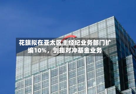 花旗拟在亚太区主经纪业务部门扩编10%，剑指对冲基金业务-第3张图片