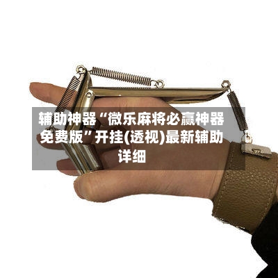 辅助神器“微乐麻将必赢神器免费版”开挂(透视)最新辅助详细-第2张图片