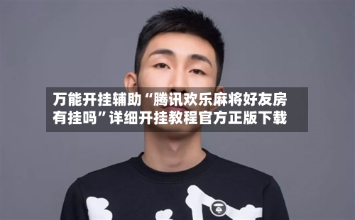 万能开挂辅助“腾讯欢乐麻将好友房有挂吗	”详细开挂教程官方正版下载-第2张图片