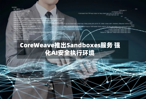 CoreWeave推出Sandboxes服务 强化AI安全执行环境