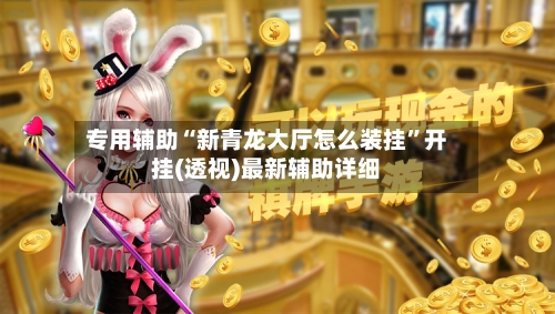 专用辅助“新青龙大厅怎么装挂”开挂(透视)最新辅助详细