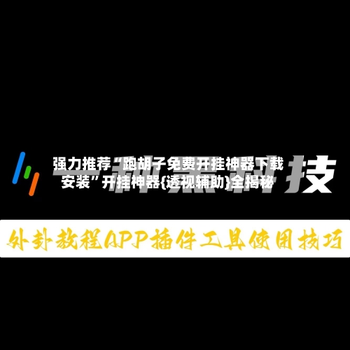 强力推荐“跑胡子免费开挂神器下载安装”开挂神器{透视辅助}全揭秘