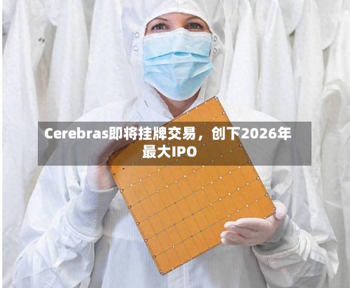 Cerebras即将挂牌交易，创下2026年最大IPO