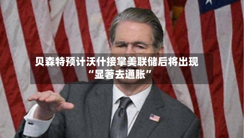 贝森特预计沃什接掌美联储后将出现“显著去通胀	”-第2张图片
