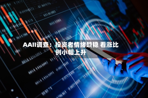 AAII调查：投资者情绪趋稳 看涨比例小幅上升-第2张图片