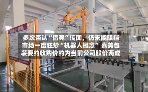 多次否认“借壳”传闻，仍未能阻挡市场一度狂炒“机器人概念” 嘉美包装要约收购价约为当前公司股价两成-第2张图片