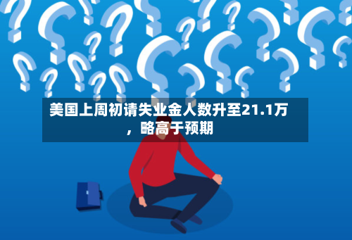 美国上周初请失业金人数升至21.1万，略高于预期-第2张图片