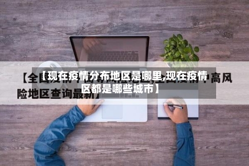【现在疫情分布地区是哪里,现在疫情区都是哪些城市】