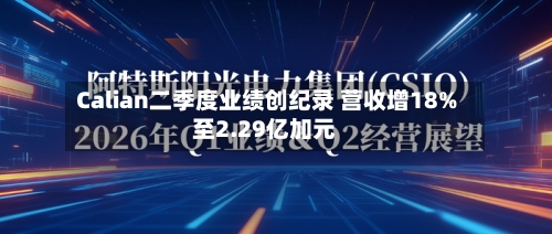 Calian二季度业绩创纪录 营收增18%至2.29亿加元
