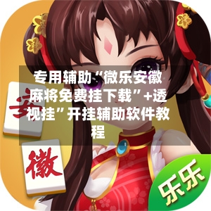 专用辅助“微乐安徽麻将免费挂下载”+透视挂”开挂辅助软件教程-第3张图片