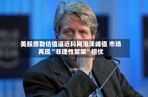 美股席勒估值逼近科网泡沫峰值 市场再现“非理性繁荣	”担忧-第2张图片