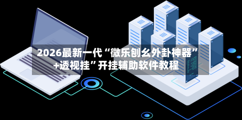 2026最新一代“微乐刨幺外卦神器	”+透视挂”开挂辅助软件教程-第3张图片