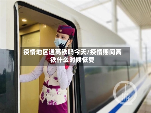 疫情地区通高铁吗今天/疫情期间高铁什么时候恢复