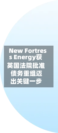New Fortress Energy获英国法院批准 债务重组迈出关键一步