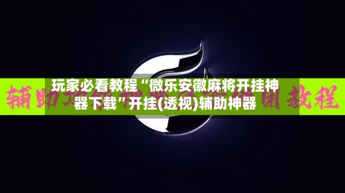 玩家必看教程“微乐安徽麻将开挂神器下载”开挂(透视)辅助神器-第2张图片