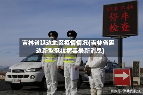吉林省延边地区疫情情况(吉林省延边新型冠状病毒最新消息)