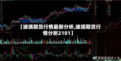 【玻璃期货行情最新分析,玻璃期货行情分析2101】