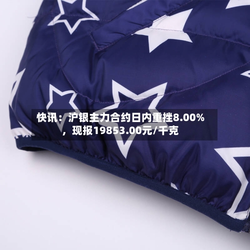 快讯：沪银主力合约日内重挫8.00%，现报19853.00元/千克-第2张图片