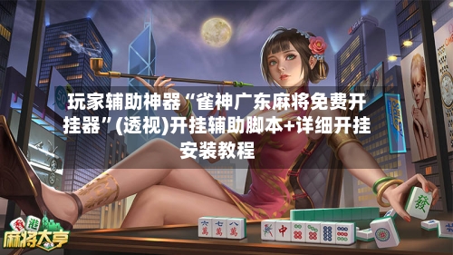 玩家辅助神器“雀神广东麻将免费开挂器”(透视)开挂辅助脚本+详细开挂安装教程