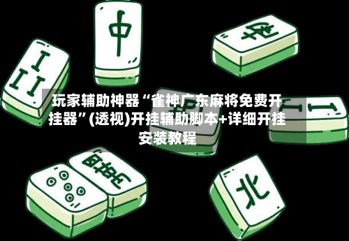 玩家辅助神器“雀神广东麻将免费开挂器”(透视)开挂辅助脚本+详细开挂安装教程-第2张图片