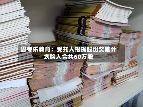 思考乐教育：受托人根据股份奖励计划购入合共60万股