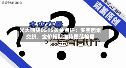 光大期货0515黄金点评：多空因素交织，金价短期维持震荡格局-第3张图片