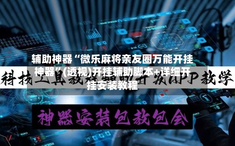 辅助神器“微乐麻将亲友圈万能开挂神器”(透视)开挂辅助脚本+详细开挂安装教程
